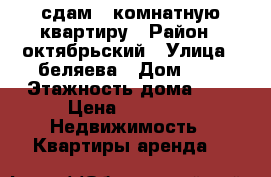 сдам 1 комнатную квартиру › Район ­ октябрьский › Улица ­ беляева › Дом ­ 7 › Этажность дома ­ 9 › Цена ­ 5 500 -  Недвижимость » Квартиры аренда   